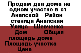 Продам два дома на одном участке в ст. Анапской › Район ­ станица Анапская › Улица ­ Шевченко › Дом ­ 47 › Общая площадь дома ­ 130 › Площадь участка ­ 600 › Цена ­ 4 800 000 - Краснодарский край, Анапский р-н, Анапская ст-ца Недвижимость » Дома, коттеджи, дачи продажа   